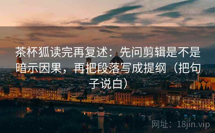 茶杯狐读完再复述:先问剪辑是不是暗示因果,再把段落写成提纲(把句子说白) 茶杯狐读完再复述:先问剪辑是不是暗示因果,再把段落写成提纲(把句子说白)