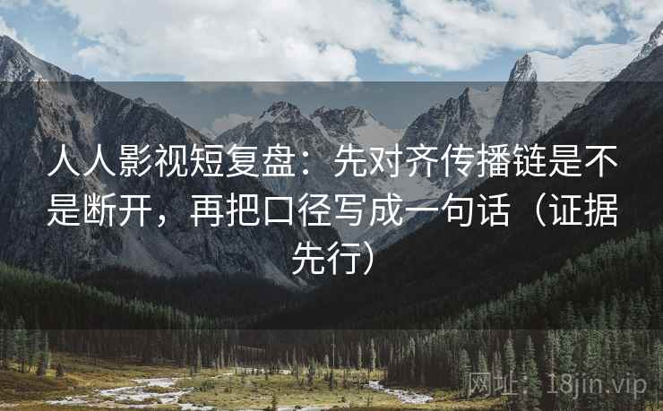人人影视短复盘:先对齐传播链是不是断开,再把口径写成一句话(证据先行) 人人影视短复盘:先对齐传播链是不是断开,再把口径写成一句话(证据先行)