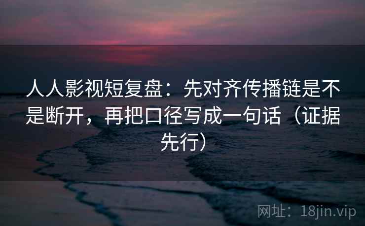 人人影视短复盘:先对齐传播链是不是断开,再把口径写成一句话(证据先行) 人人影视短复盘:先对齐传播链是不是断开,再把口径写成一句话(证据先行)