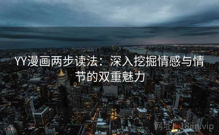 YY漫画两步读法:深入挖掘情感与情节的双重魅力 YY漫画两步读法:深入挖掘情感与情节的双重魅力