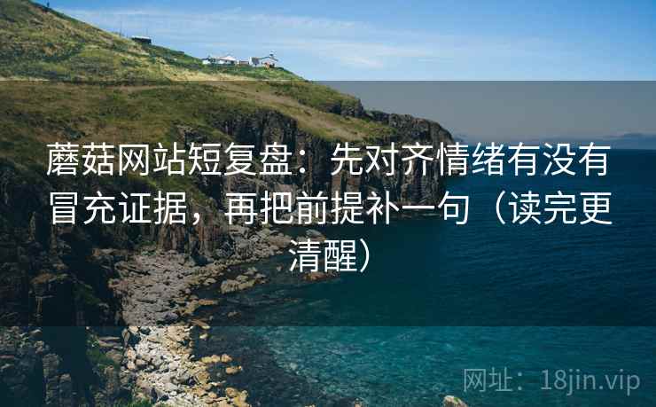 蘑菇网站短复盘:先对齐情绪有没有冒充证据,再把前提补一句(读完更清醒) 蘑菇网站短复盘:先对齐情绪有没有冒充证据,再把前提补一句(读完更清醒)