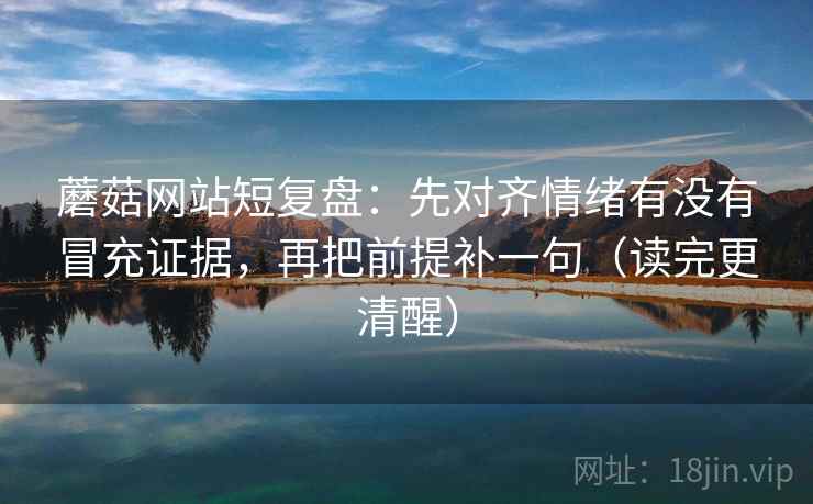 蘑菇网站短复盘:先对齐情绪有没有冒充证据,再把前提补一句(读完更清醒) 蘑菇网站短复盘:先对齐情绪有没有冒充证据,再把前提补一句(读完更清醒)