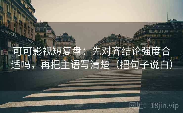 可可影视短复盘:先对齐结论强度合适吗,再把主语写清楚(把句子说白) 可可影视短复盘:先对齐结论强度合适吗,再把主语写清楚(把句子说白)