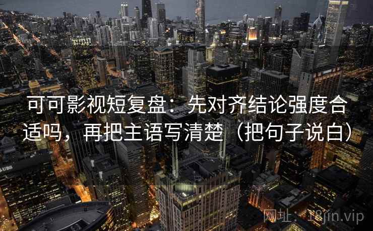 可可影视短复盘:先对齐结论强度合适吗,再把主语写清楚(把句子说白) 可可影视短复盘:先对齐结论强度合适吗,再把主语写清楚(把句子说白)