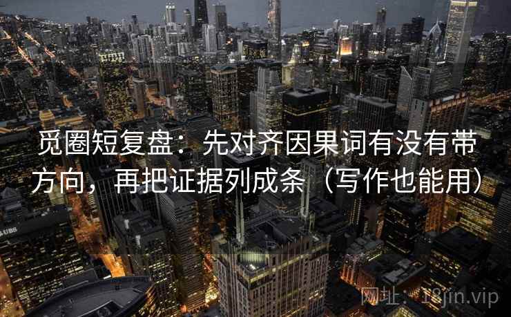 觅圈短复盘:先对齐因果词有没有带方向,再把证据列成条(写作也能用) 觅圈短复盘:先对齐因果词有没有带方向,再把证据列成条(写作也能用)