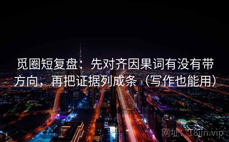 觅圈短复盘:先对齐因果词有没有带方向,再把证据列成条(写作也能用) 觅圈短复盘:先对齐因果词有没有带方向,再把证据列成条(写作也能用)