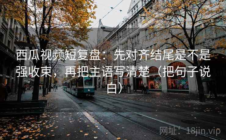 西瓜视频短复盘:先对齐结尾是不是强收束,再把主语写清楚(把句子说白) 西瓜视频短复盘:先对齐结尾是不是强收束,再把主语写清楚(把句子说白)