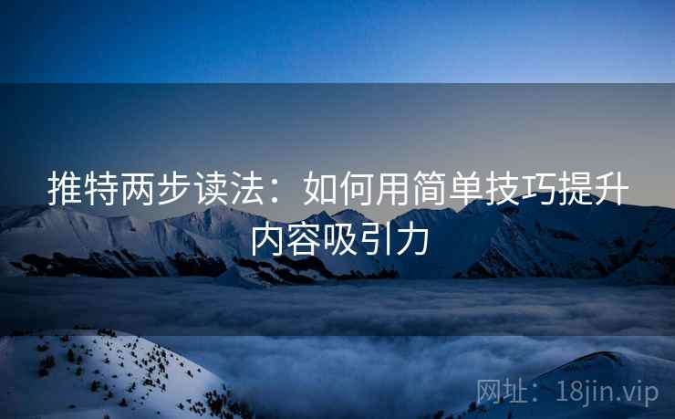 推特两步读法:如何用简单技巧提升内容吸引力 推特两步读法:如何用简单技巧提升内容吸引力