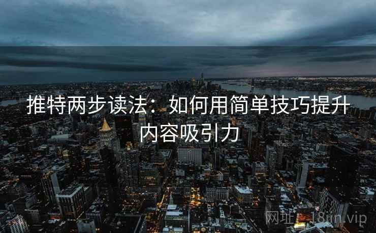 推特两步读法:如何用简单技巧提升内容吸引力 推特两步读法:如何用简单技巧提升内容吸引力