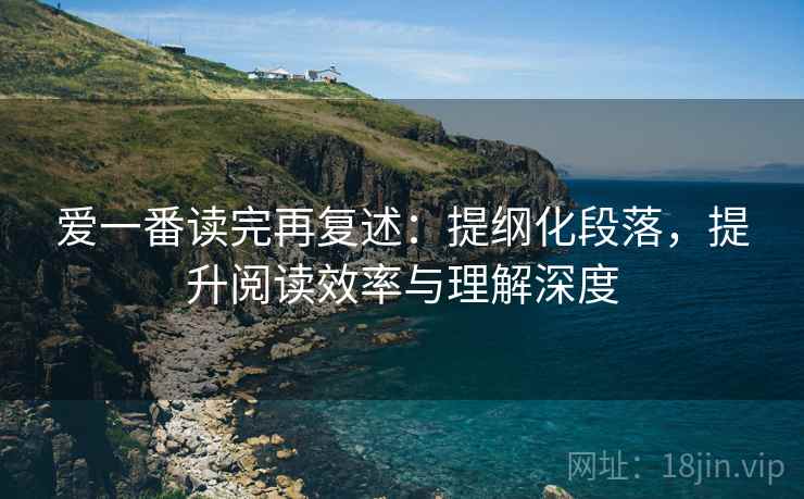 爱一番读完再复述:提纲化段落,提升阅读效率与理解深度 爱一番读完再复述:提纲化段落,提升阅读效率与理解深度