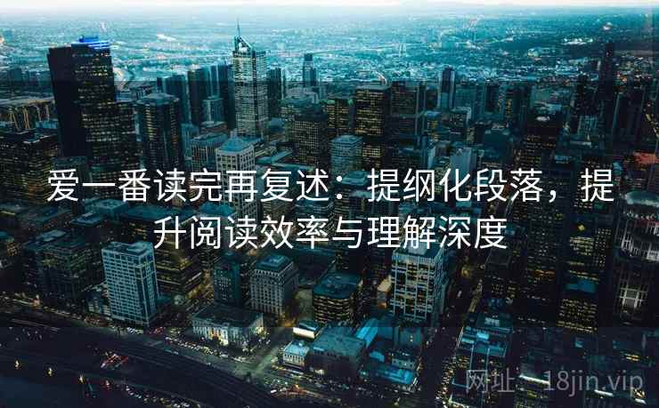爱一番读完再复述:提纲化段落,提升阅读效率与理解深度 爱一番读完再复述:提纲化段落,提升阅读效率与理解深度