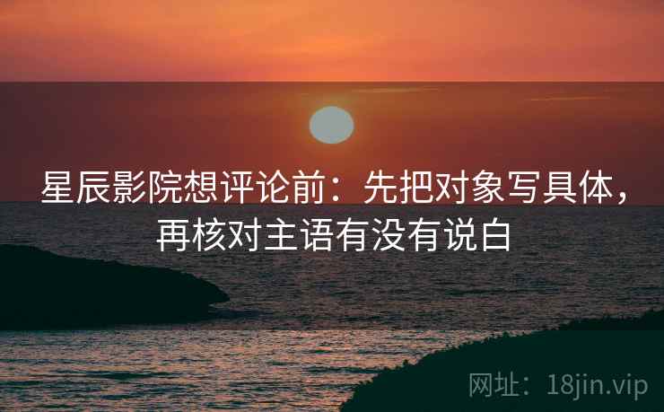 星辰影院想评论前:先把对象写具体,再核对主语有没有说白 星辰影院想评论前:先把对象写具体,再核对主语有没有说白