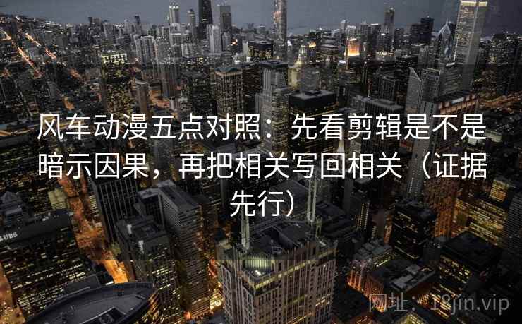 风车动漫五点对照:先看剪辑是不是暗示因果,再把相关写回相关(证据先行) 风车动漫五点对照:先看剪辑是不是暗示因果,再把相关写回相关(证据先行)