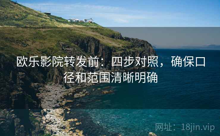 欧乐影院转发前:四步对照,确保口径和范围清晰明确 欧乐影院转发前:四步对照,确保口径和范围清晰明确