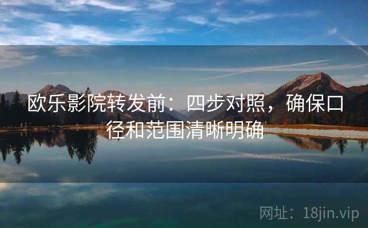 欧乐影院转发前:四步对照,确保口径和范围清晰明确 欧乐影院转发前:四步对照,确保口径和范围清晰明确