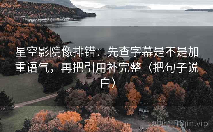 星空影院像排错:先查字幕是不是加重语气,再把引用补完整(把句子说白) 星空影院像排错:先查字幕是不是加重语气,再把引用补完整(把句子说白)