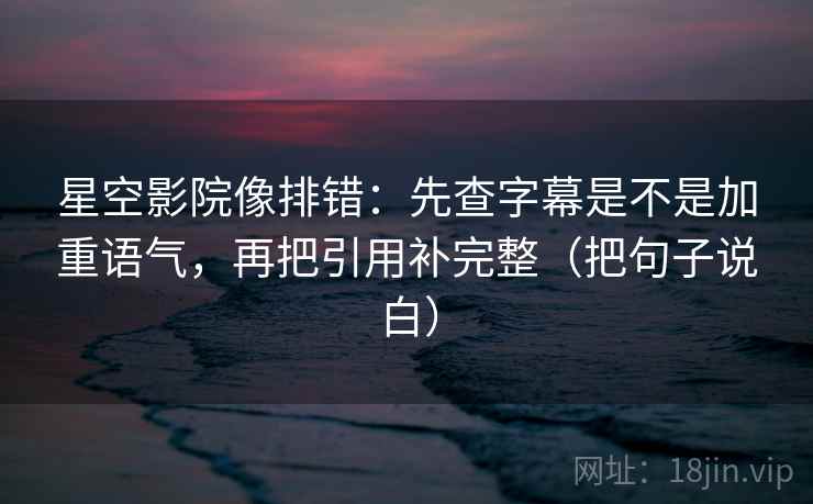 星空影院像排错:先查字幕是不是加重语气,再把引用补完整(把句子说白) 星空影院像排错:先查字幕是不是加重语气,再把引用补完整(把句子说白)
