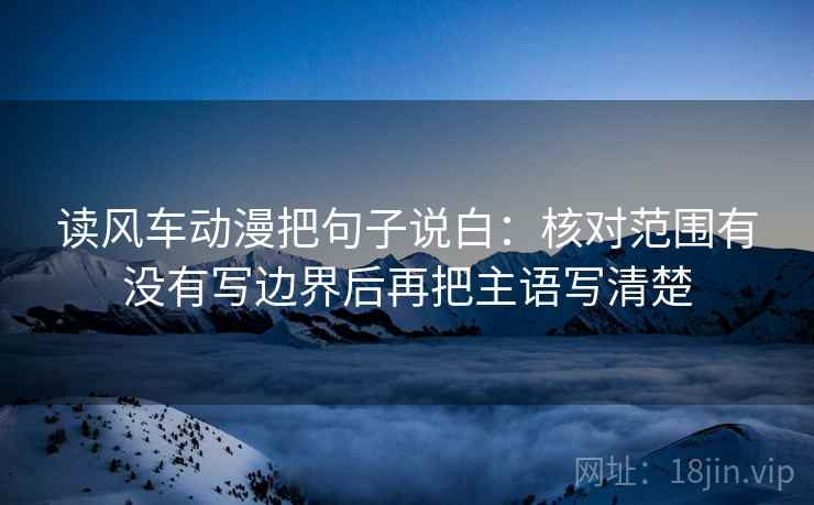 读风车动漫把句子说白:核对范围有没有写边界后再把主语写清楚 读风车动漫把句子说白:核对范围有没有写边界后再把主语写清楚