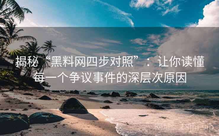 揭秘“黑料网四步对照”:让你读懂每一个争议事件的深层次原因 揭秘“黑料网四步对照”:让你读懂每一个争议事件的深层次原因