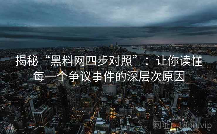 揭秘“黑料网四步对照”:让你读懂每一个争议事件的深层次原因 揭秘“黑料网四步对照”:让你读懂每一个争议事件的深层次原因