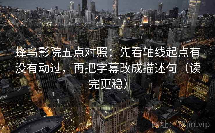 蜂鸟影院五点对照:先看轴线起点有没有动过,再把字幕改成描述句(读完更稳) 蜂鸟影院五点对照:先看轴线起点有没有动过,再把字幕改成描述句(读完更稳)