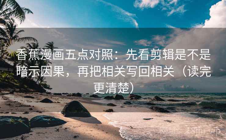 香蕉漫画五点对照:先看剪辑是不是暗示因果,再把相关写回相关(读完更清楚) 香蕉漫画五点对照:先看剪辑是不是暗示因果,再把相关写回相关(读完更清楚)