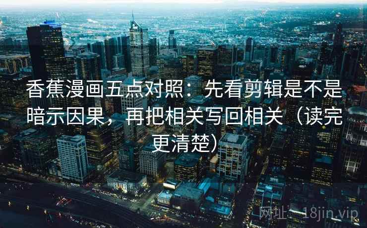 香蕉漫画五点对照:先看剪辑是不是暗示因果,再把相关写回相关(读完更清楚) 香蕉漫画五点对照:先看剪辑是不是暗示因果,再把相关写回相关(读完更清楚)