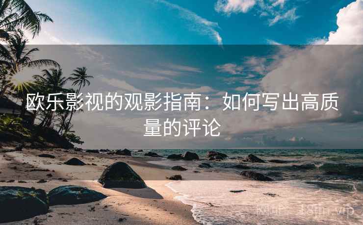 欧乐影视的观影指南:如何写出高质量的评论 欧乐影视的观影指南:如何写出高质量的评论