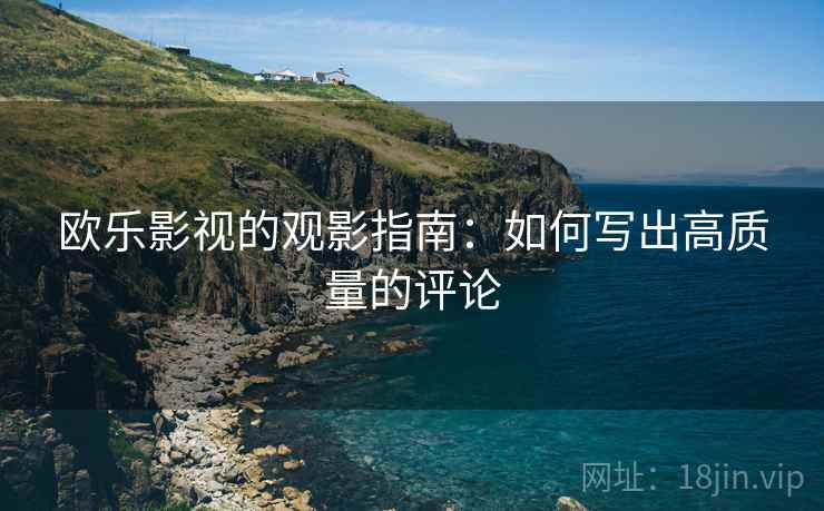 欧乐影视的观影指南:如何写出高质量的评论 欧乐影视的观影指南:如何写出高质量的评论