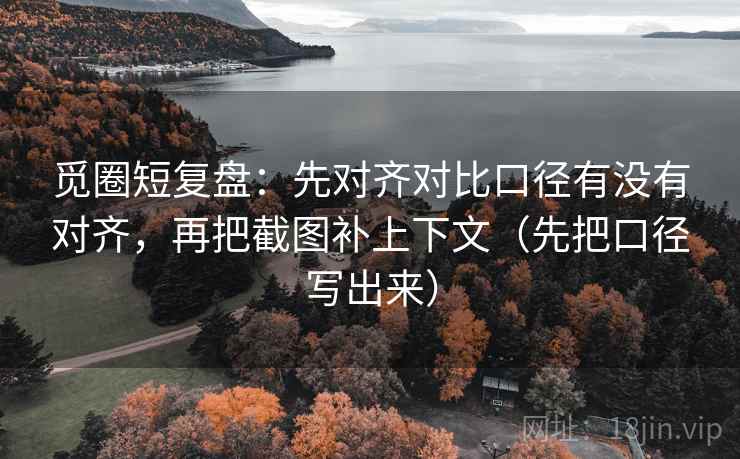 觅圈短复盘:先对齐对比口径有没有对齐,再把截图补上下文(先把口径写出来) 觅圈短复盘:先对齐对比口径有没有对齐,再把截图补上下文(先把口径写出来)